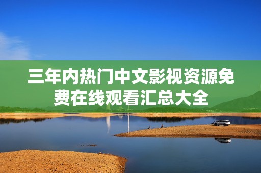 三年内热门中文影视资源免费在线观看汇总大全