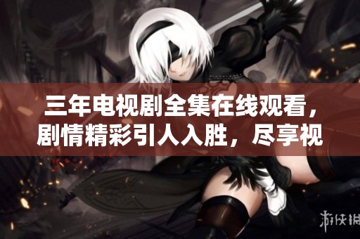 三年电视剧全集在线观看，剧情精彩引人入胜，尽享视听盛宴