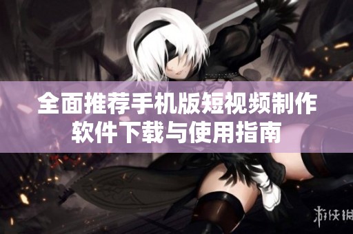 全面推荐手机版短视频制作软件下载与使用指南