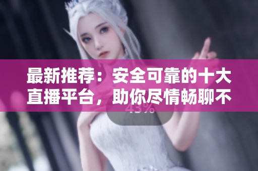 最新推荐：安全可靠的十大直播平台，助你尽情畅聊不怕封号