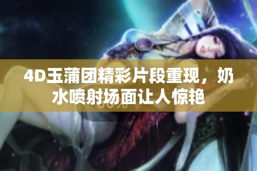 4D玉蒲团精彩片段重现，奶水喷射场面让人惊艳