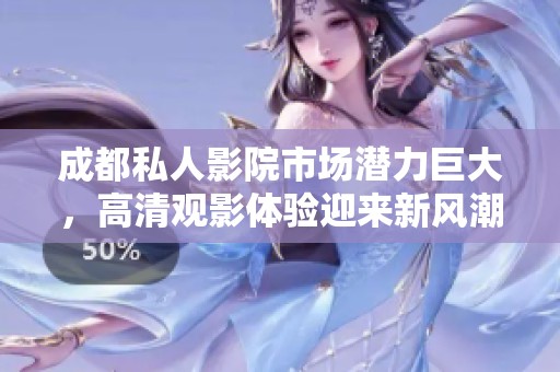 成都私人影院市场潜力巨大，高清观影体验迎来新风潮