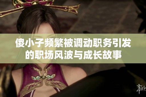 傻小子频繁被调动职务引发的职场风波与成长故事