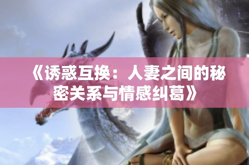 《诱惑互换：人妻之间的秘密关系与情感纠葛》