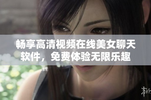 畅享高清视频在线美女聊天软件，免费体验无限乐趣