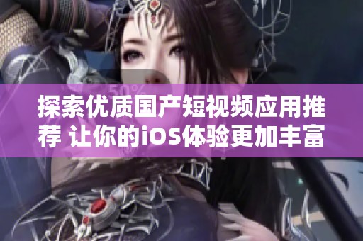 探索优质国产短视频应用推荐 让你的iOS体验更加丰富