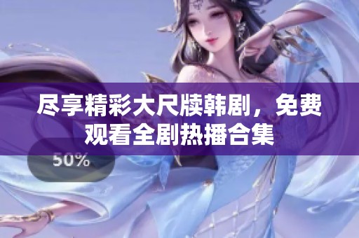 尽享精彩大尺牍韩剧，免费观看全剧热播合集