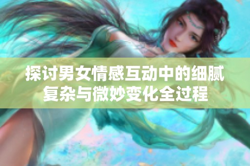 探讨男女情感互动中的细腻复杂与微妙变化全过程