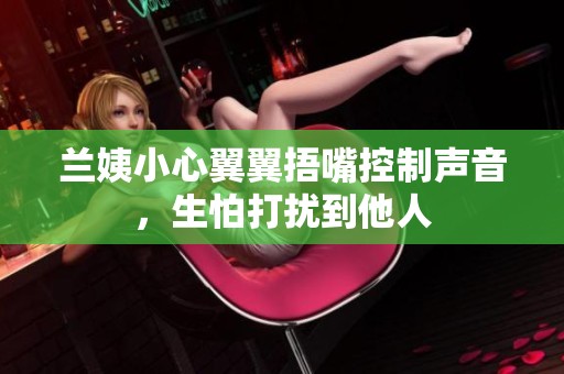 兰姨小心翼翼捂嘴控制声音，生怕打扰到他人