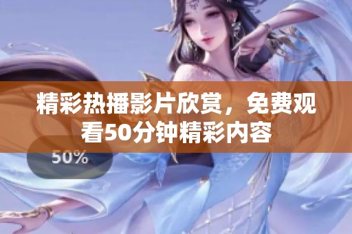 精彩热播影片欣赏，免费观看50分钟精彩内容