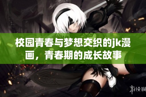 校园青春与梦想交织的jk漫画，青春期的成长故事