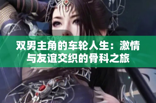 双男主角的车轮人生：激情与友谊交织的骨科之旅