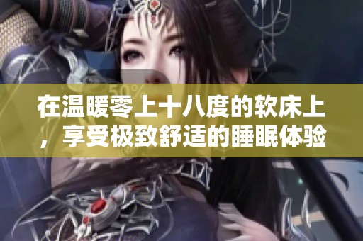 在温暖零上十八度的软床上，享受极致舒适的睡眠体验