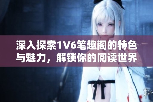 深入探索1V6笔趣阁的特色与魅力，解锁你的阅读世界