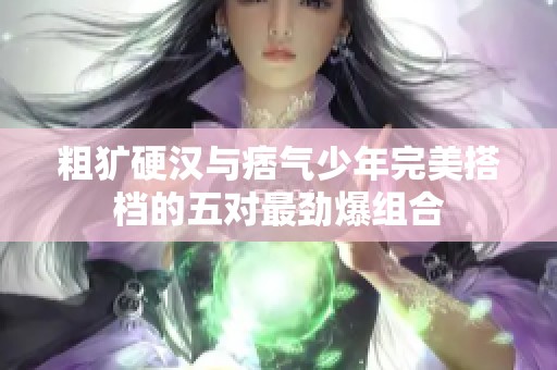 粗犷硬汉与痞气少年完美搭档的五对最劲爆组合