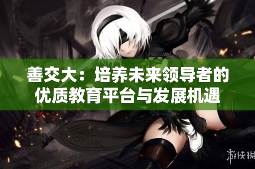 善交大：培养未来领导者的优质教育平台与发展机遇