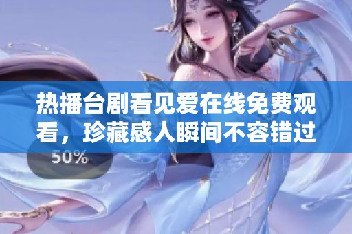 热播台剧看见爱在线免费观看，珍藏感人瞬间不容错过