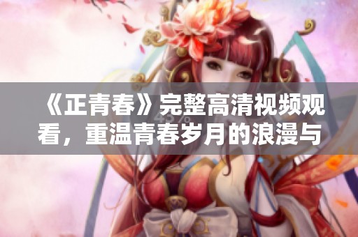 《正青春》完整高清视频观看，重温青春岁月的浪漫与挣扎