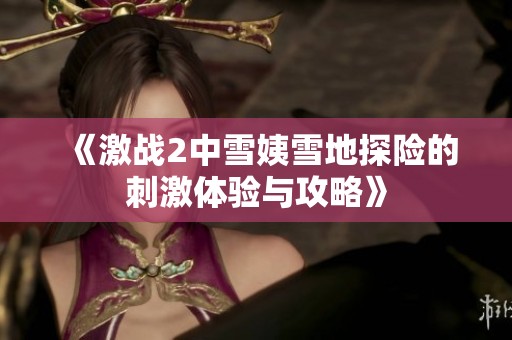《激战2中雪姨雪地探险的刺激体验与攻略》