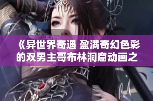 《异世界奇遇 盈满奇幻色彩的双男主哥布林洞窟动画之旅》