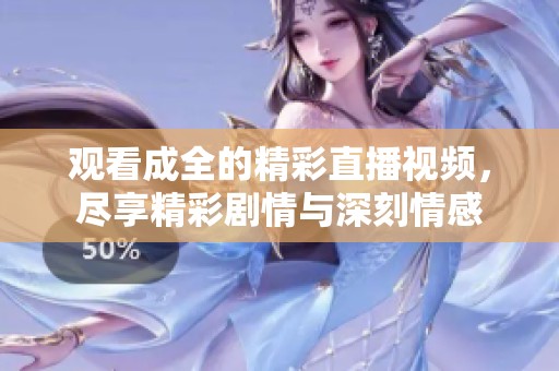 观看成全的精彩直播视频，尽享精彩剧情与深刻情感