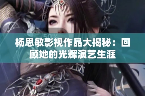 杨思敏影视作品大揭秘：回顾她的光辉演艺生涯