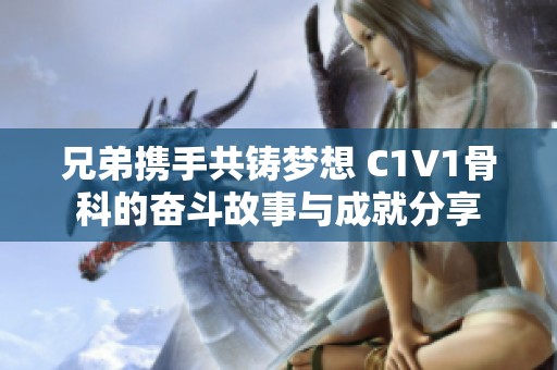 兄弟携手共铸梦想 C1V1骨科的奋斗故事与成就分享