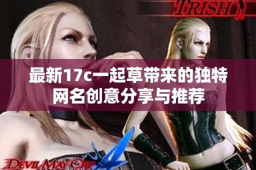 最新17c一起草带来的独特网名创意分享与推荐