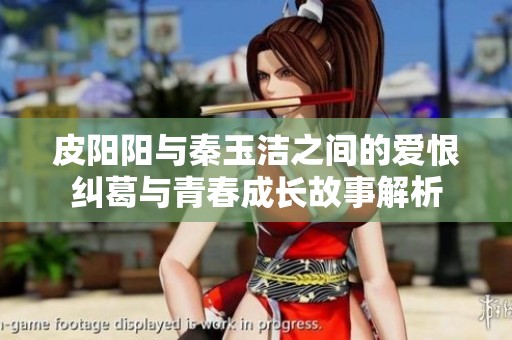 皮阳阳与秦玉洁之间的爱恨纠葛与青春成长故事解析
