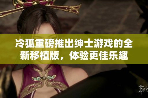 冷狐重磅推出绅士游戏的全新移植版，体验更佳乐趣
