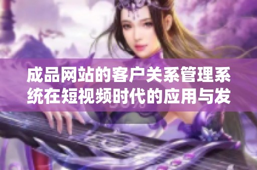 成品网站的客户关系管理系统在短视频时代的应用与发展