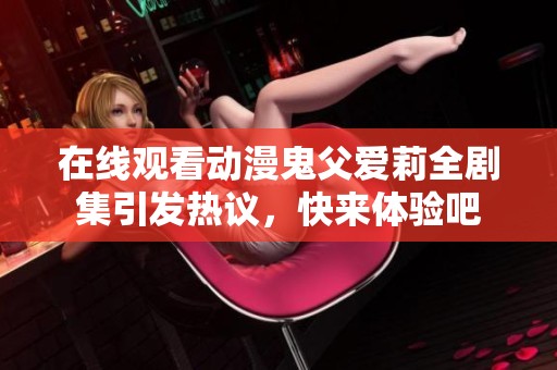 在线观看动漫鬼父爱莉全剧集引发热议，快来体验吧
