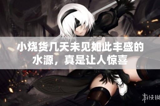 小烧货几天未见如此丰盛的水源，真是让人惊喜