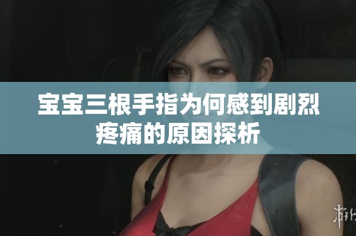 宝宝三根手指为何感到剧烈疼痛的原因探析