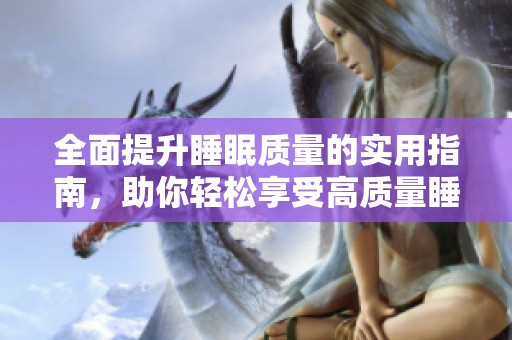 全面提升睡眠质量的实用指南，助你轻松享受高质量睡眠