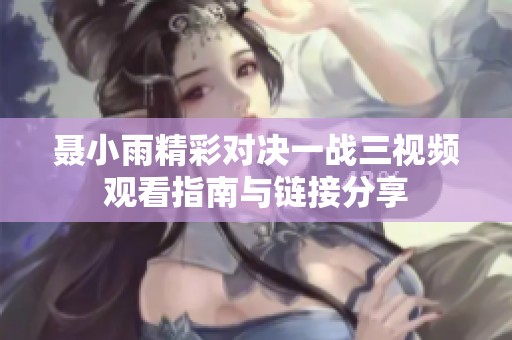 聂小雨精彩对决一战三视频观看指南与链接分享