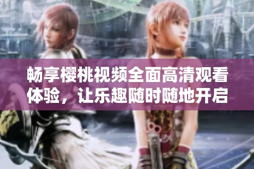 畅享樱桃视频全面高清观看体验，让乐趣随时随地开启
