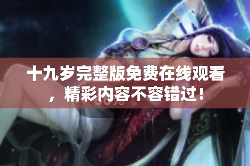 十九岁完整版免费在线观看，精彩内容不容错过！