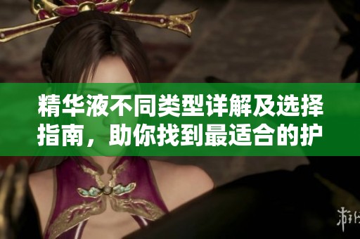 精华液不同类型详解及选择指南，助你找到最适合的护肤品
