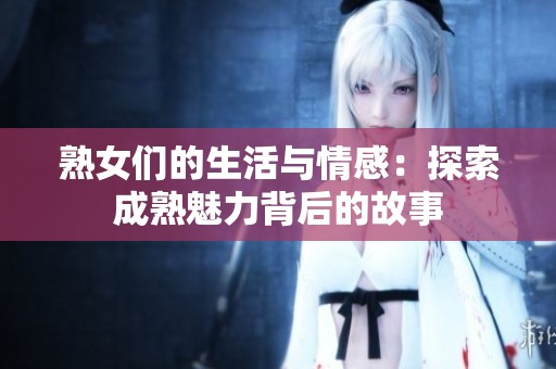 熟女们的生活与情感：探索成熟魅力背后的故事