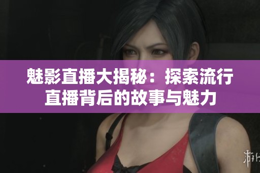 魅影直播大揭秘：探索流行直播背后的故事与魅力