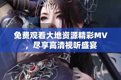 免费观看大地资源精彩MV，尽享高清视听盛宴
