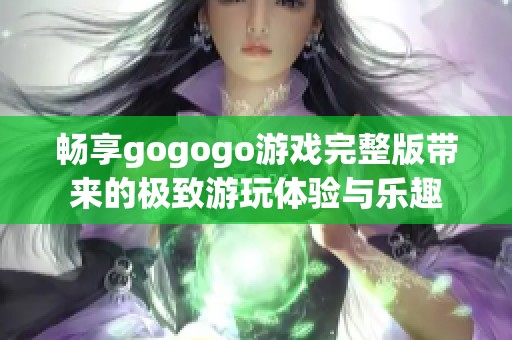 畅享gogogo游戏完整版带来的极致游玩体验与乐趣
