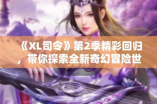 《XL司令》第2季精彩回归，带你探索全新奇幻冒险世界