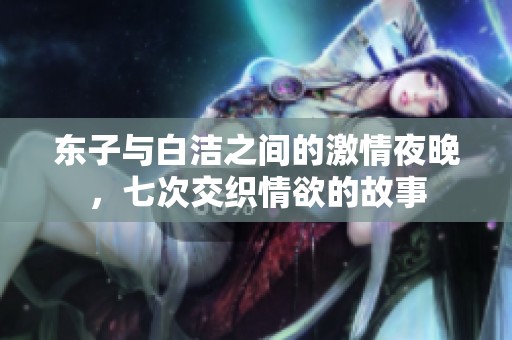东子与白洁之间的激情夜晚，七次交织情欲的故事