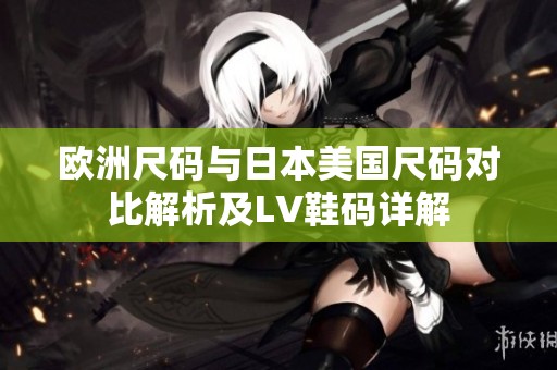 欧洲尺码与日本美国尺码对比解析及LV鞋码详解