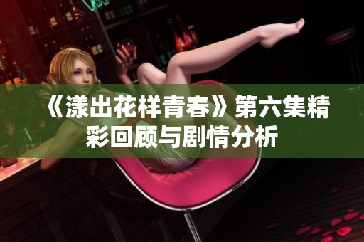《漾出花样青春》第六集精彩回顾与剧情分析