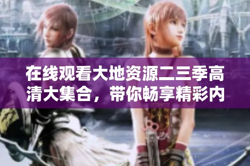 在线观看大地资源二三季高清大集合，带你畅享精彩内容