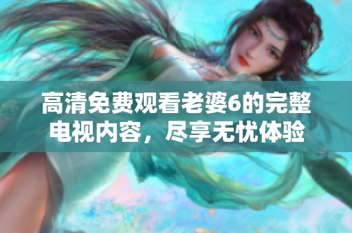 高清免费观看老婆6的完整电视内容，尽享无忧体验