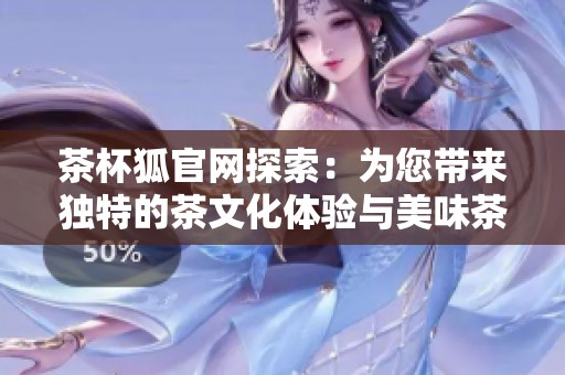 茶杯狐官网探索：为您带来独特的茶文化体验与美味茶品